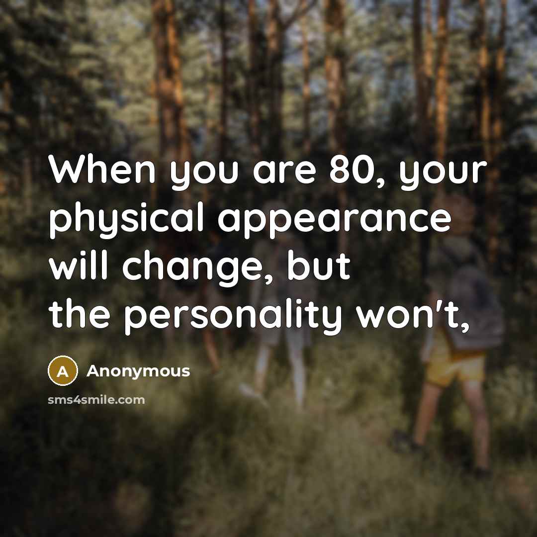 “When you are 80, your physical appearance will change, but the personality won't,” quote by Anonymous