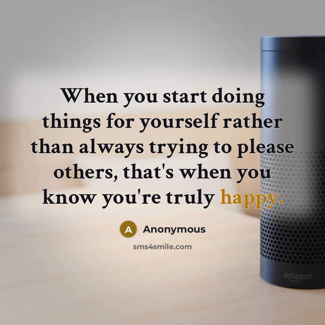 “When you start doing things for yourself rather than always trying to please others, that's when you know you're truly happy.” quote by Anonymous