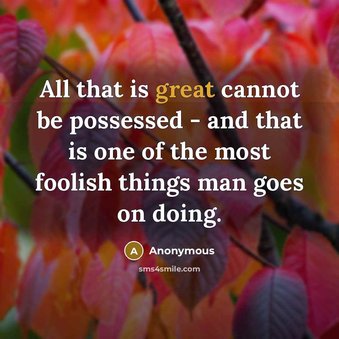 “All that is great cannot be possessed - and that is one of the most foolish things man goes on doing.” quote by Anonymous