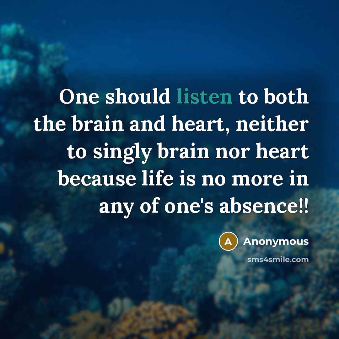“One should listen to both the brain and heart, neither to singly brain nor heart because life is no more in any of one's absence!!” quote by Anonymous