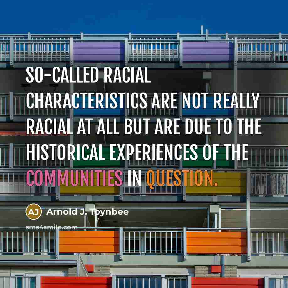 “So-called racial characteristics are not really racial at all but are due to the historical experiences of the communities in question.” quote by Arnold J. Toynbee