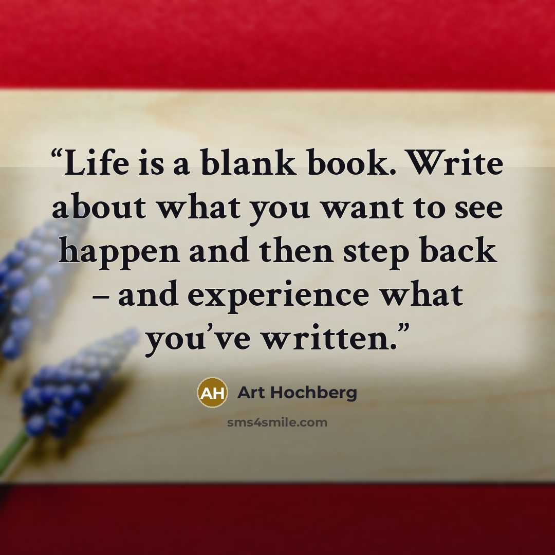 “Life is a blank book. Write about what you want to see happen and then step back – and experience what you’ve written.” quote by Art Hochberg