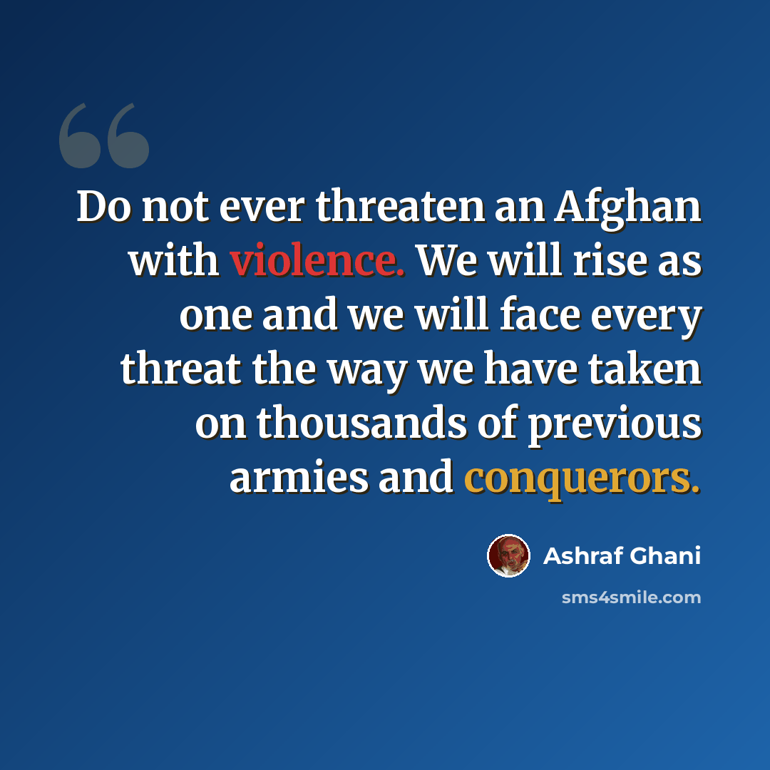“Do not ever threaten an Afghan with violence. We will rise as one and we will face every threat the way we have taken on thousands of previous armies and conquerors.” quote by Ashraf Ghani