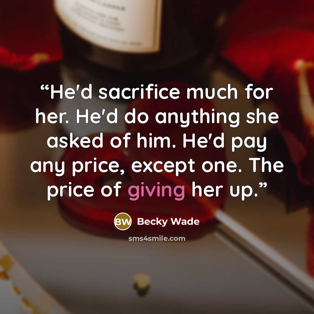 “He'd sacrifice much for her. He'd do anything she asked of him. He'd pay any price, except one. The price of giving her up.” quote by Becky Wade