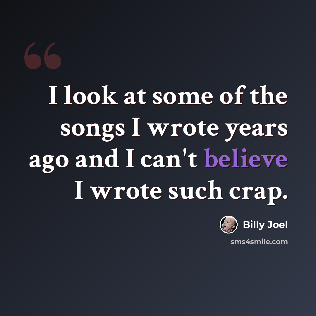 “I look at some of the songs I wrote years ago and I can't believe I wrote such crap.” quote by Billy Joel