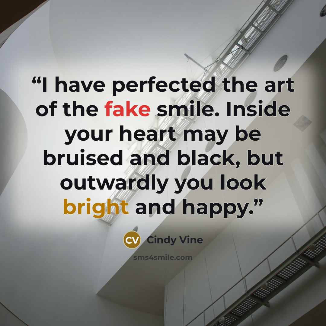 “I have perfected the art of the fake smile. Inside your heart may be bruised and black, but outwardly you look bright and happy.” quote by Cindy Vine