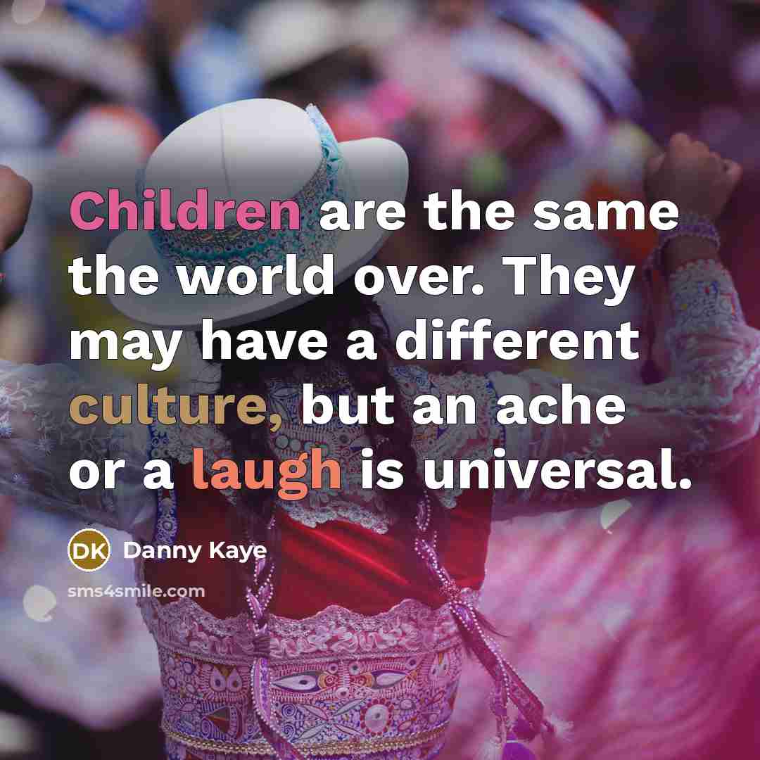 “Children are the same the world over. They may have a different culture, but an ache or a laugh is universal.” quote by Danny Kaye