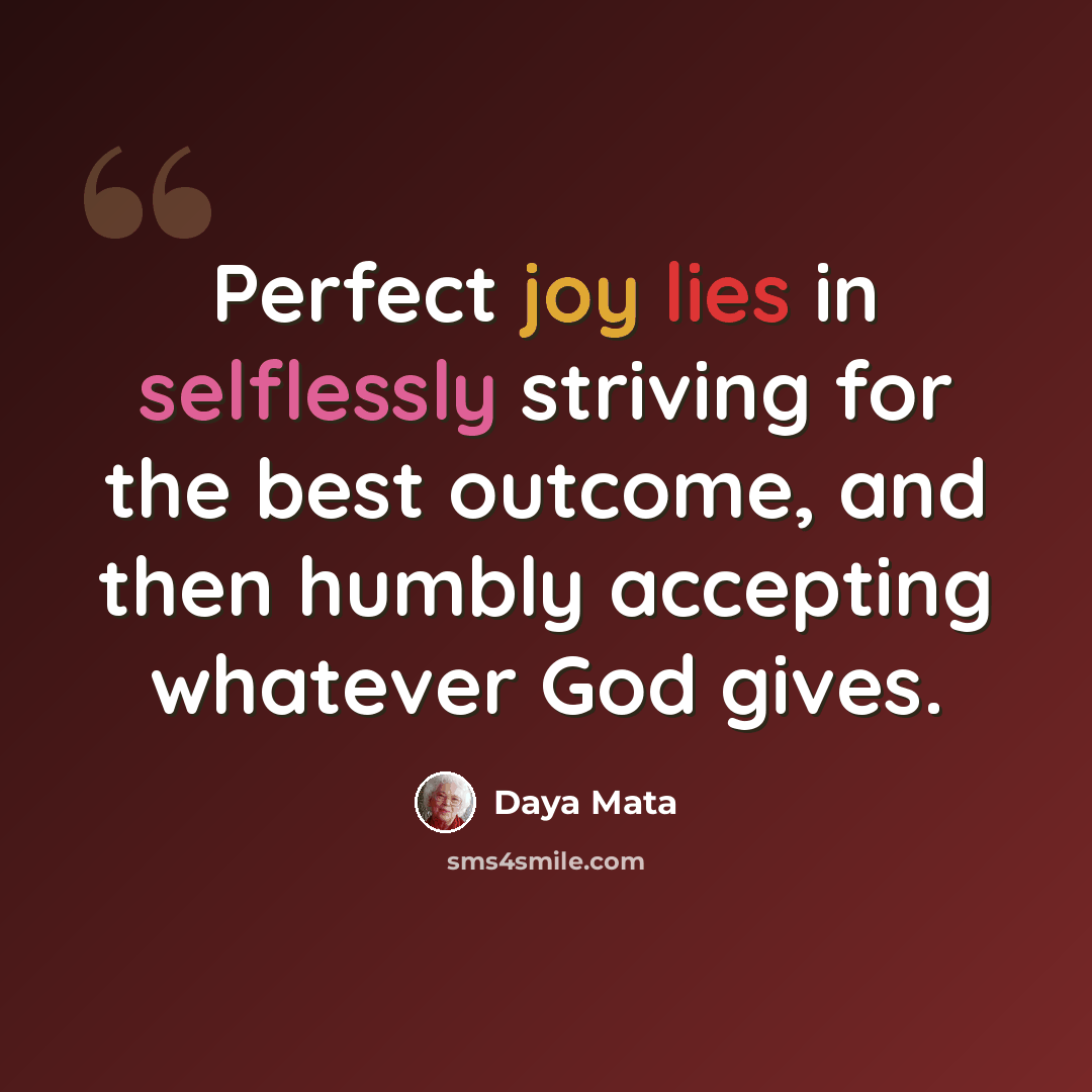 “Perfect joy lies in selflessly striving for the best outcome, and then humbly accepting whatever God gives.” quote by Daya Mata