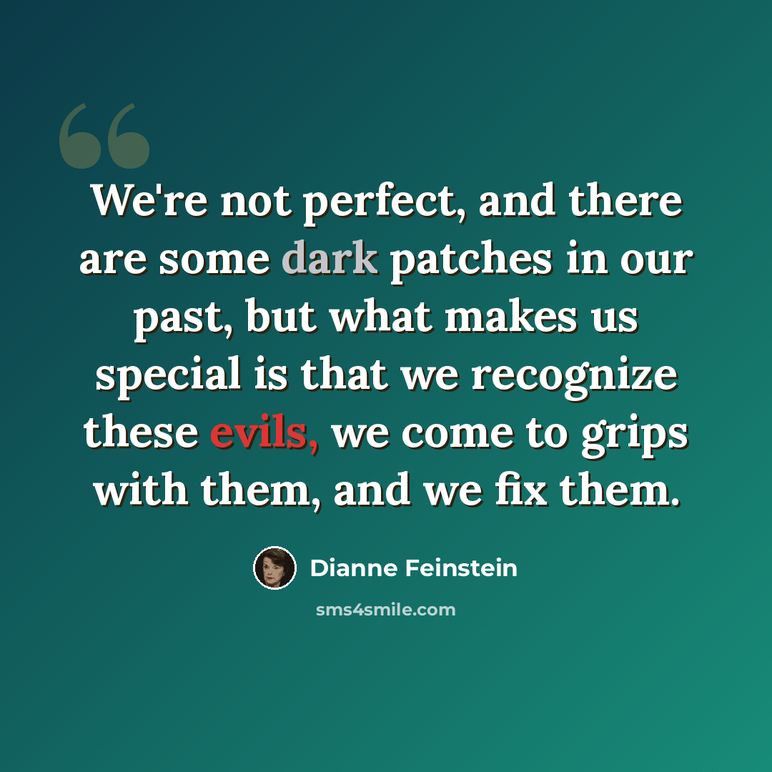 “We're not perfect, and there are some dark patches in our past, but what makes us special is that we recognize these evils, we come to grips with them, and we fix them.” quote by Dianne Feinstein