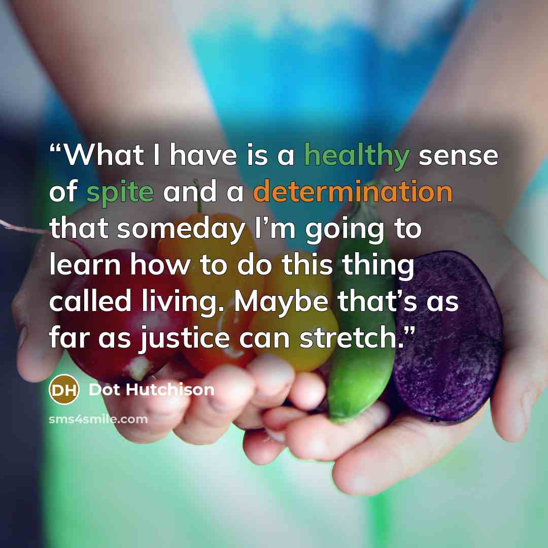 “What I have is a healthy sense of spite and a determination that someday I’m going to learn how to do this thing called living. Maybe that’s as far as justice can stretch.” quote by Dot Hutchison