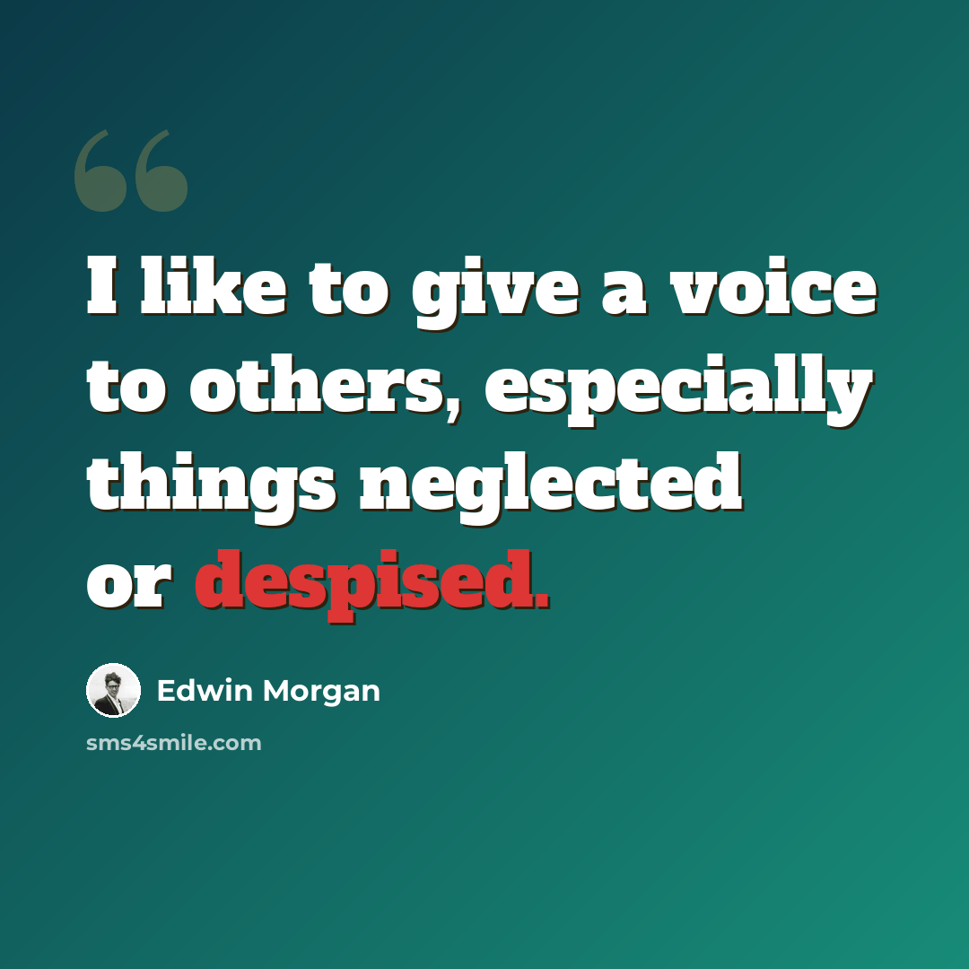 “I like to give a voice to others, especially things neglected or despised.” quote by Edwin Morgan