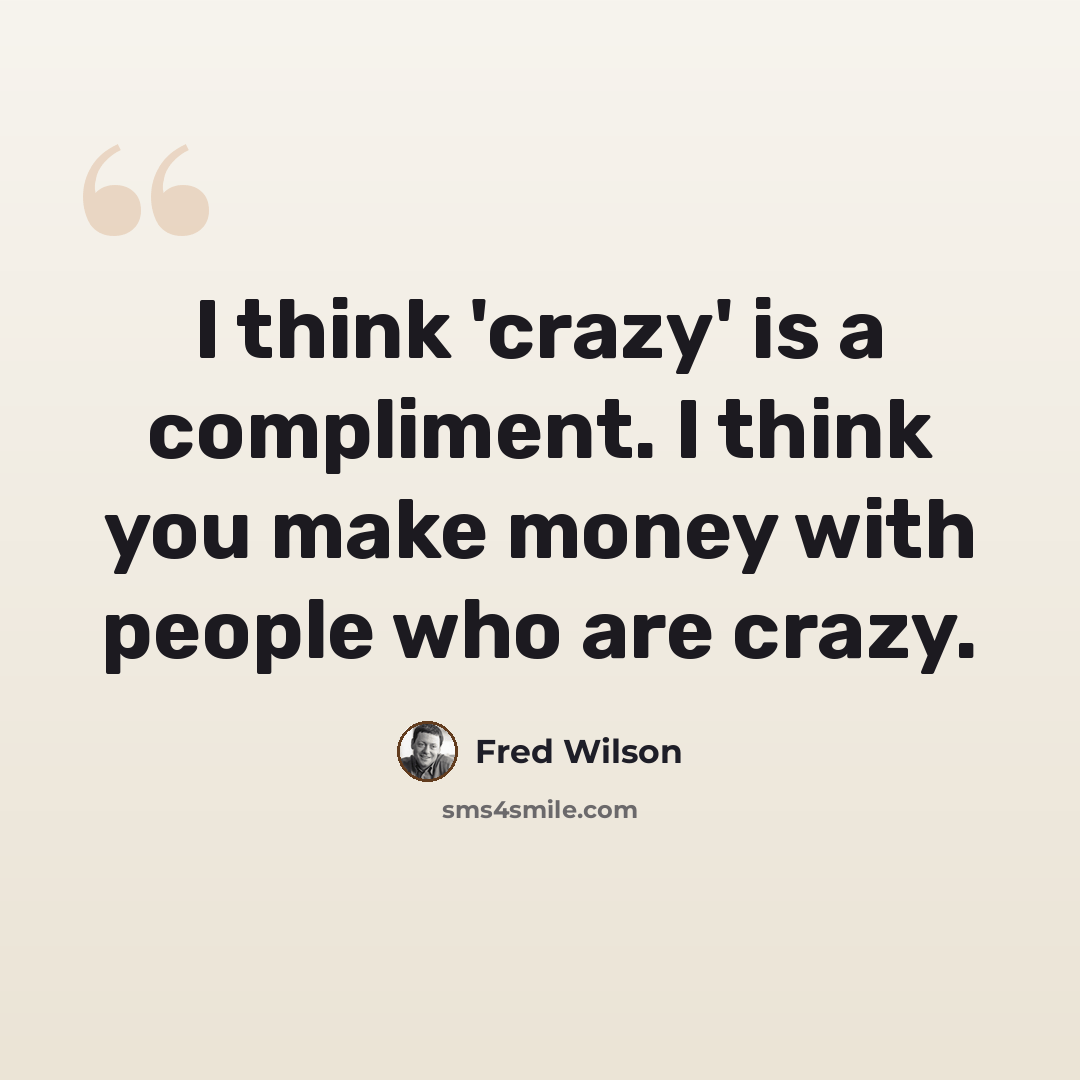 “I think 'crazy' is a compliment. I think you make money with people who are crazy.” quote by Fred Wilson