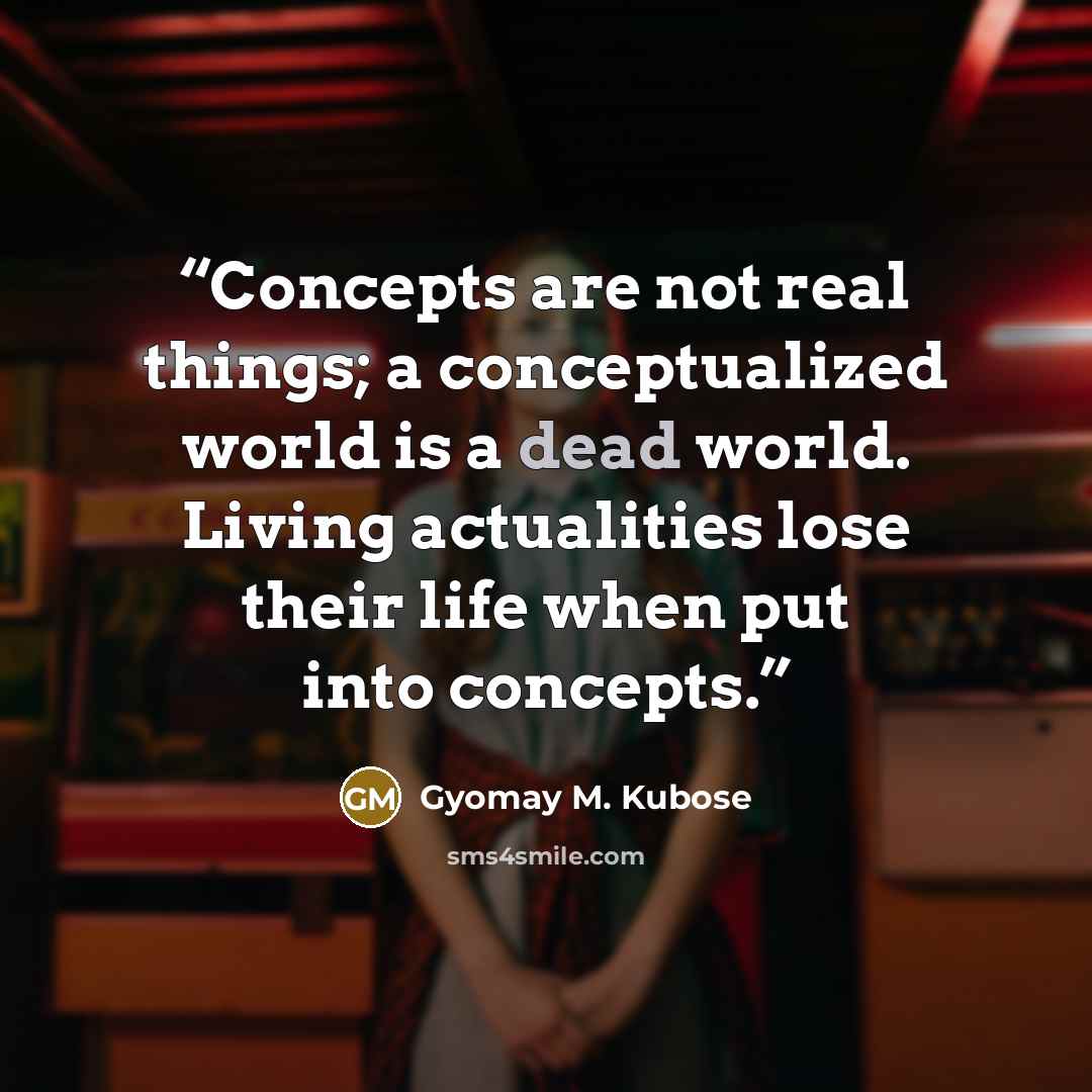 “Concepts are not real things; a conceptualized world is a dead world. Living actualities lose their life when put into concepts.” quote by Gyomay M. Kubose