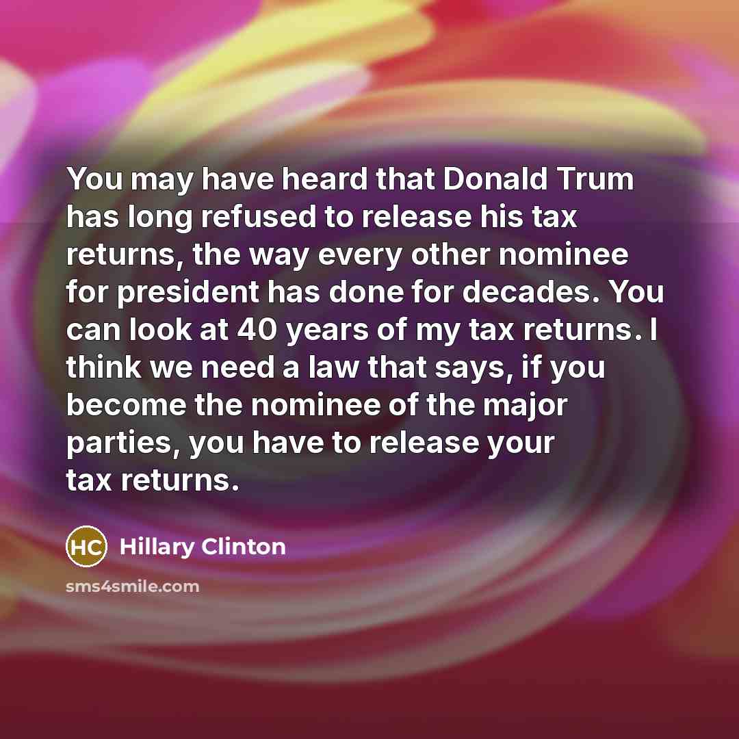 “You may have heard that Donald Trum has long refused to release his tax returns, the way every other nominee for president has done for decades. You can look at 40 years of my tax returns. I think we need a law that says, if you become the nominee of the major parties, you have to release your tax…” quote by Hillary Clinton