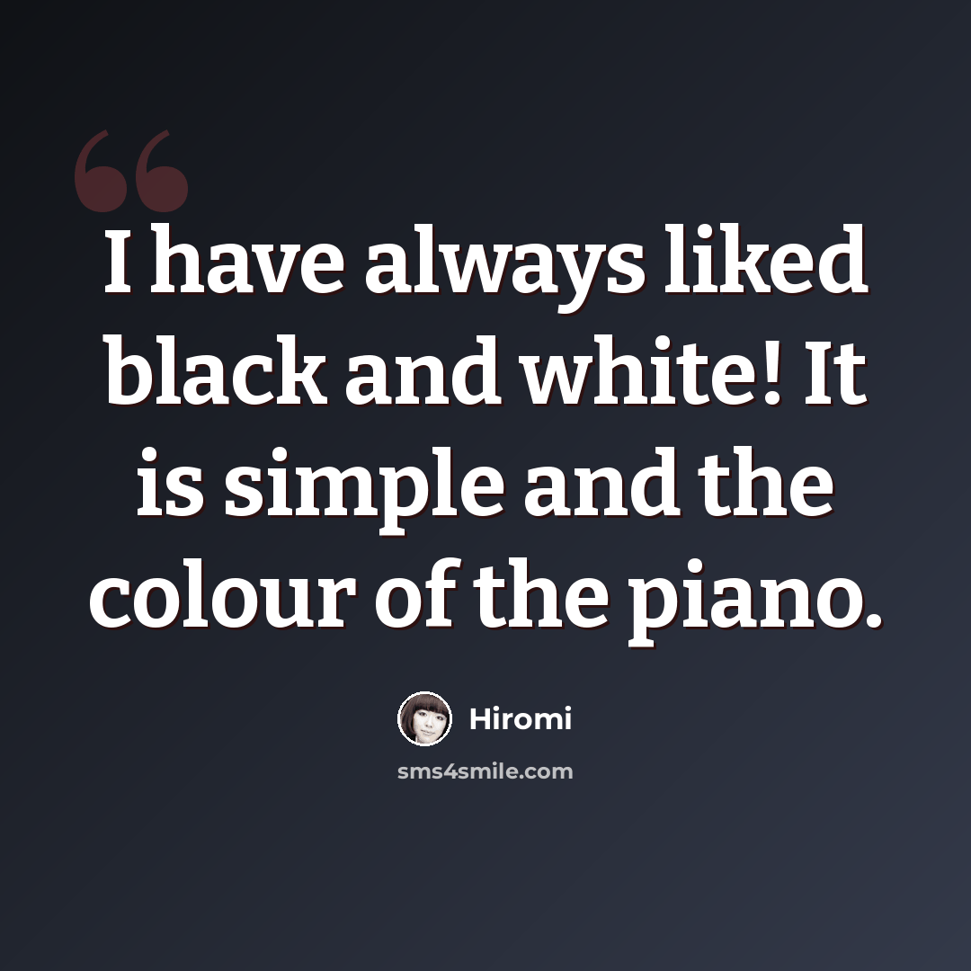 “I have always liked black and white! It is simple and the colour of the piano.” quote by Hiromi