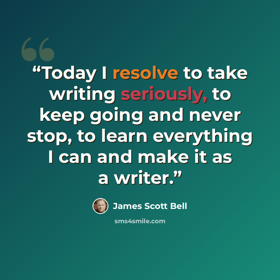 “Today I resolve to take writing seriously, to keep going and never stop, to learn everything I can and make it as a writer.” quote by James Scott Bell