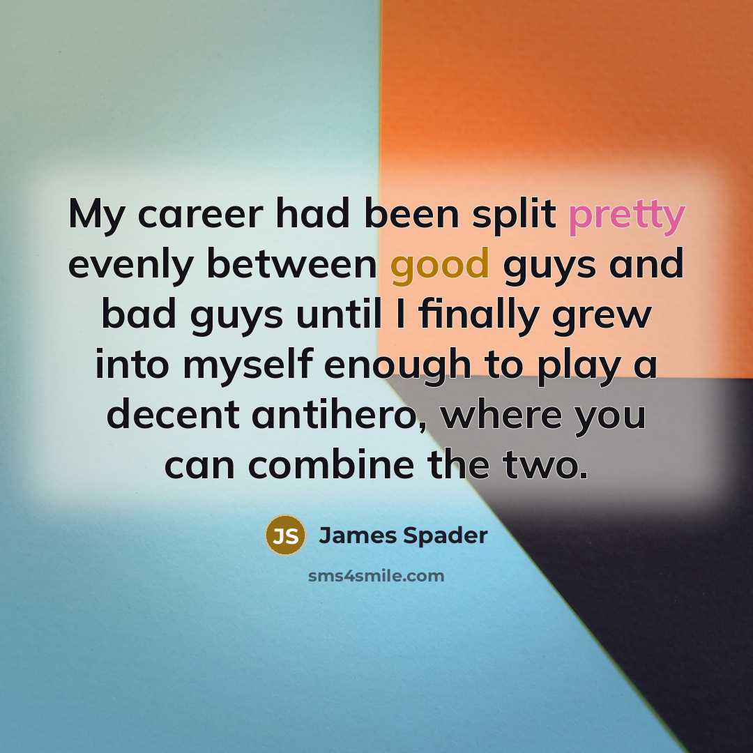 “My career had been split pretty evenly between good guys and bad guys until I finally grew into myself enough to play a decent antihero, where you can combine the two.” quote by James Spader