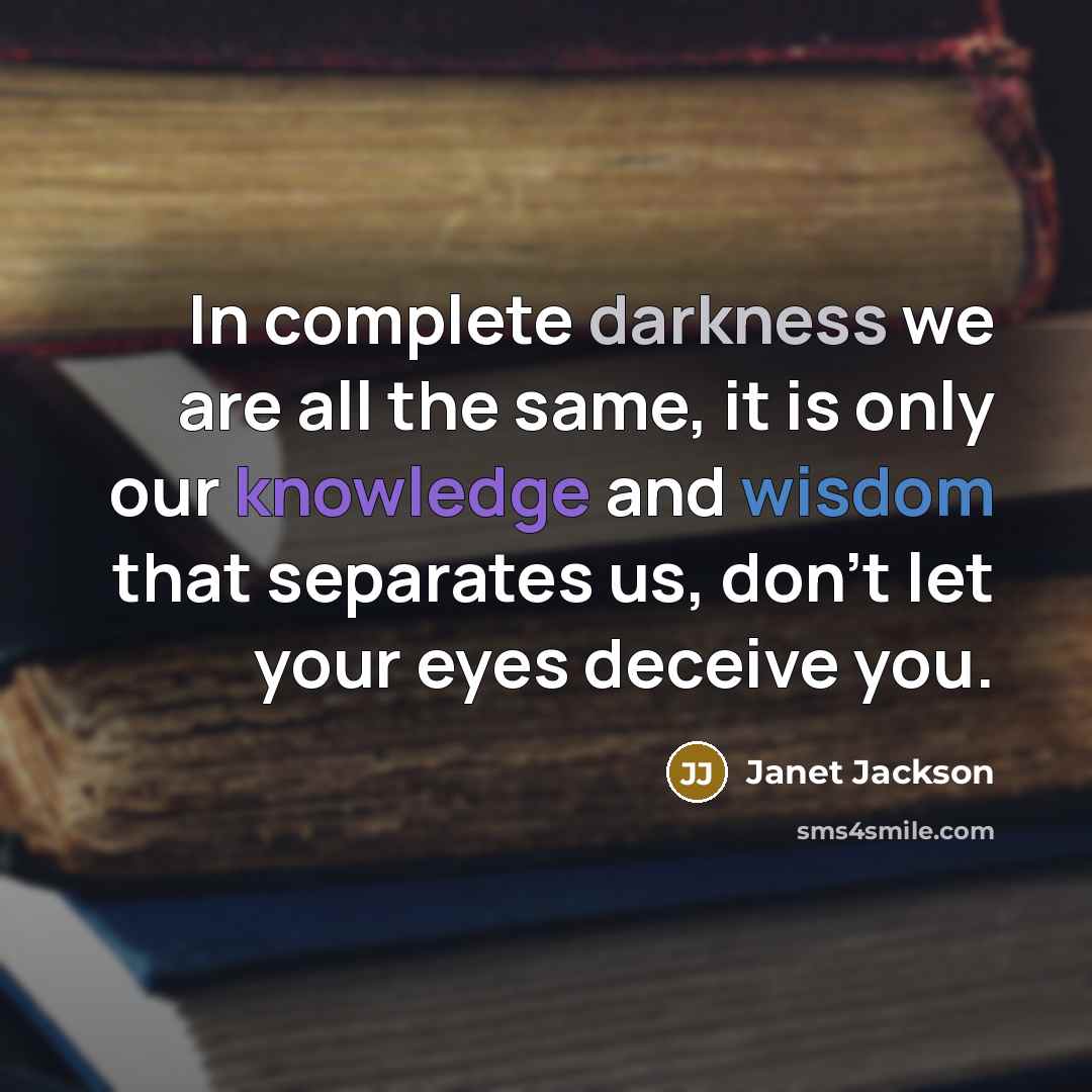 “In complete darkness we are all the same, it is only our knowledge and wisdom that separates us, don't let your eyes deceive you.” quote by Janet Jackson