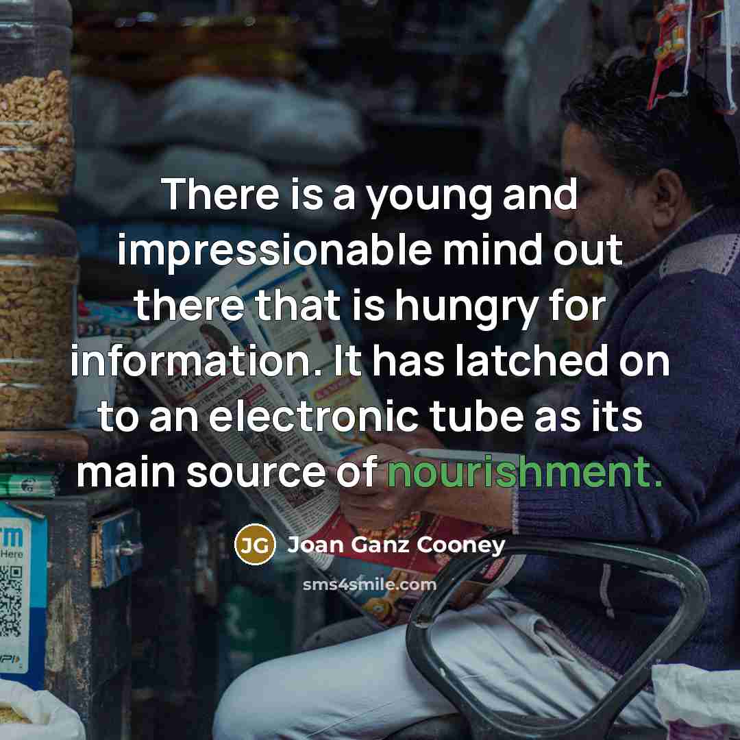 “There is a young and impressionable mind out there that is hungry for information. It has latched on to an electronic tube as its main source of nourishment.” quote by Joan Ganz Cooney