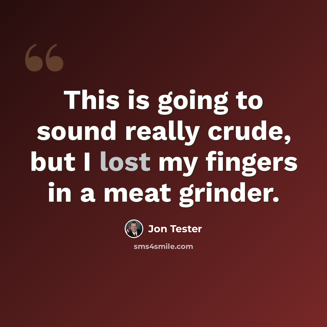 “This is going to sound really crude, but I lost my fingers in a meat grinder.” quote by Jon Tester
