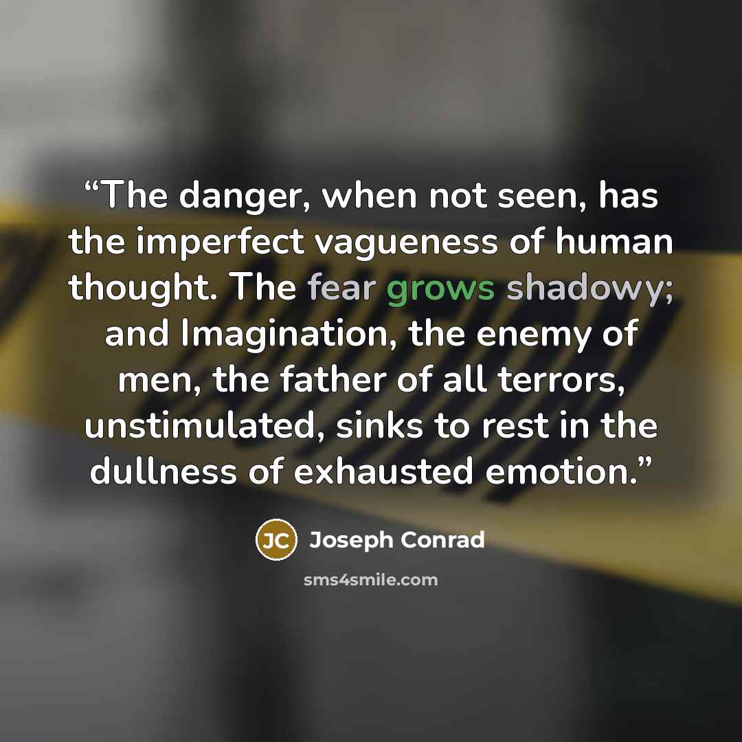 “The danger, when not seen, has the imperfect vagueness of human thought. The fear grows shadowy; and Imagination, the enemy of men, the father of all terrors, unstimulated, sinks to rest in the dullness of exhausted emotion.” quote by Joseph Conrad