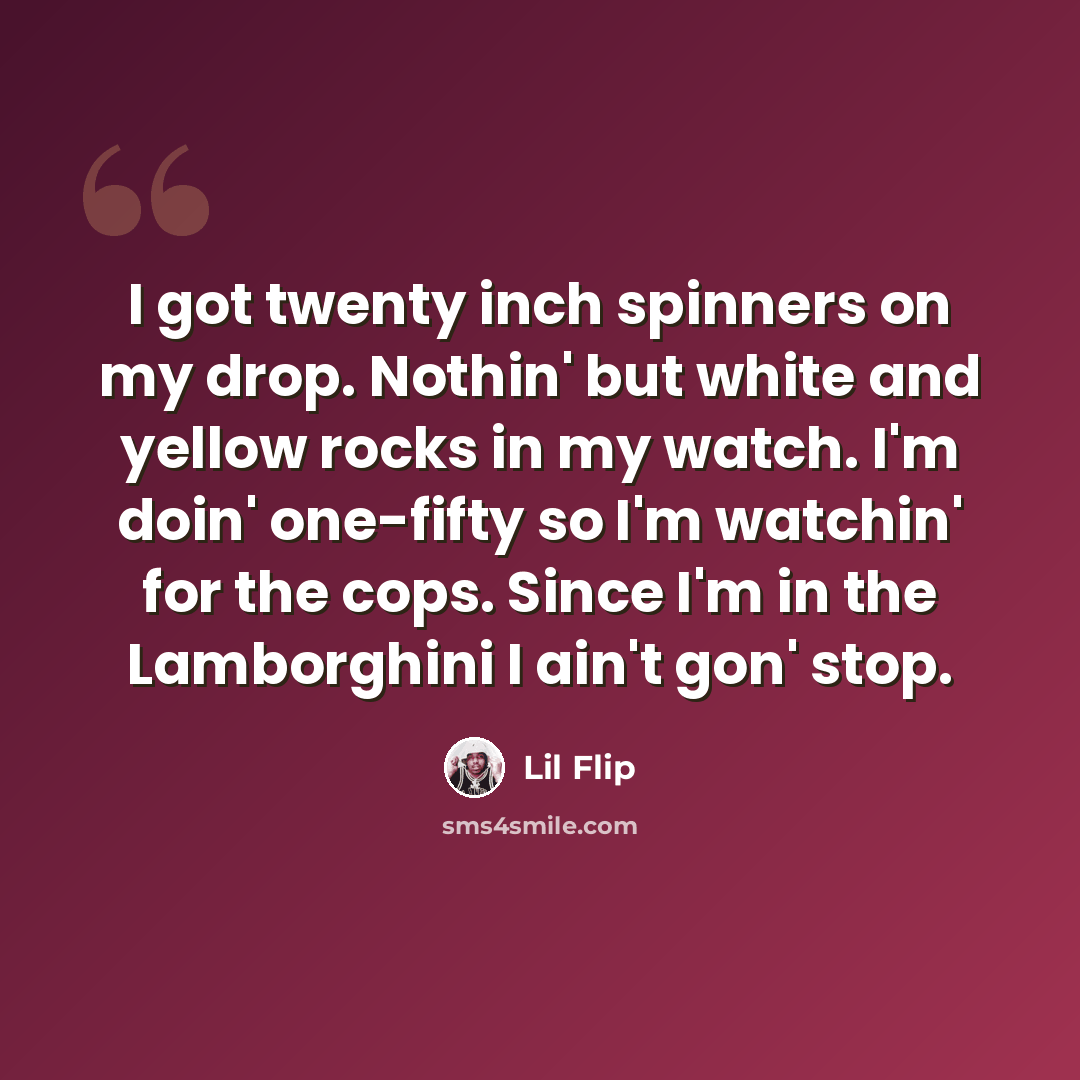 “I got twenty inch spinners on my drop. Nothin' but white and yellow rocks in my watch. I'm doin' one-fifty so I'm watchin' for the cops. Since I'm in the Lamborghini I ain't gon' stop.” quote by Lil Flip
