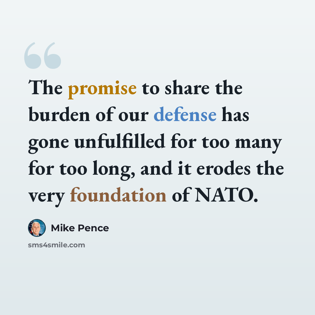 “The promise to share the burden of our defense has gone unfulfilled for too many for too long, and it erodes the very foundation of NATO.” quote by Mike Pence