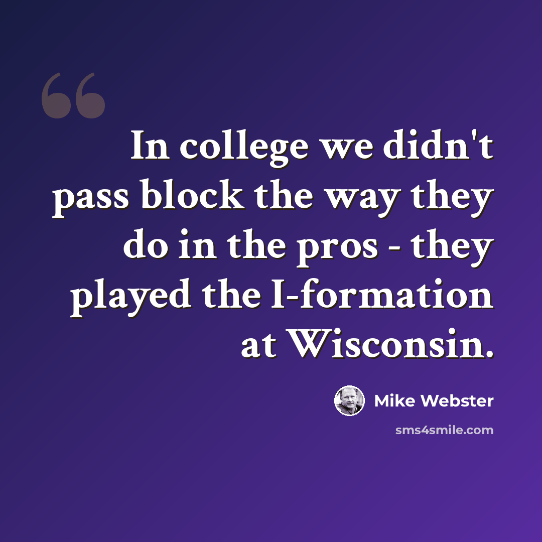“In college we didn't pass block the way they do in the pros - they played the I-formation at Wisconsin.” quote by Mike Webster