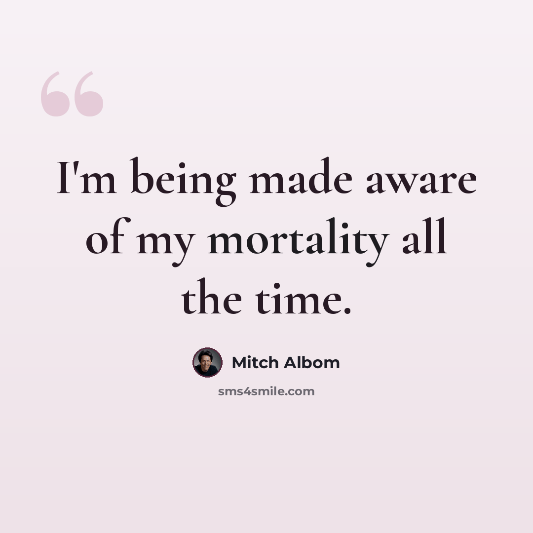 “I'm being made aware of my mortality all the time.” quote by Mitch Albom