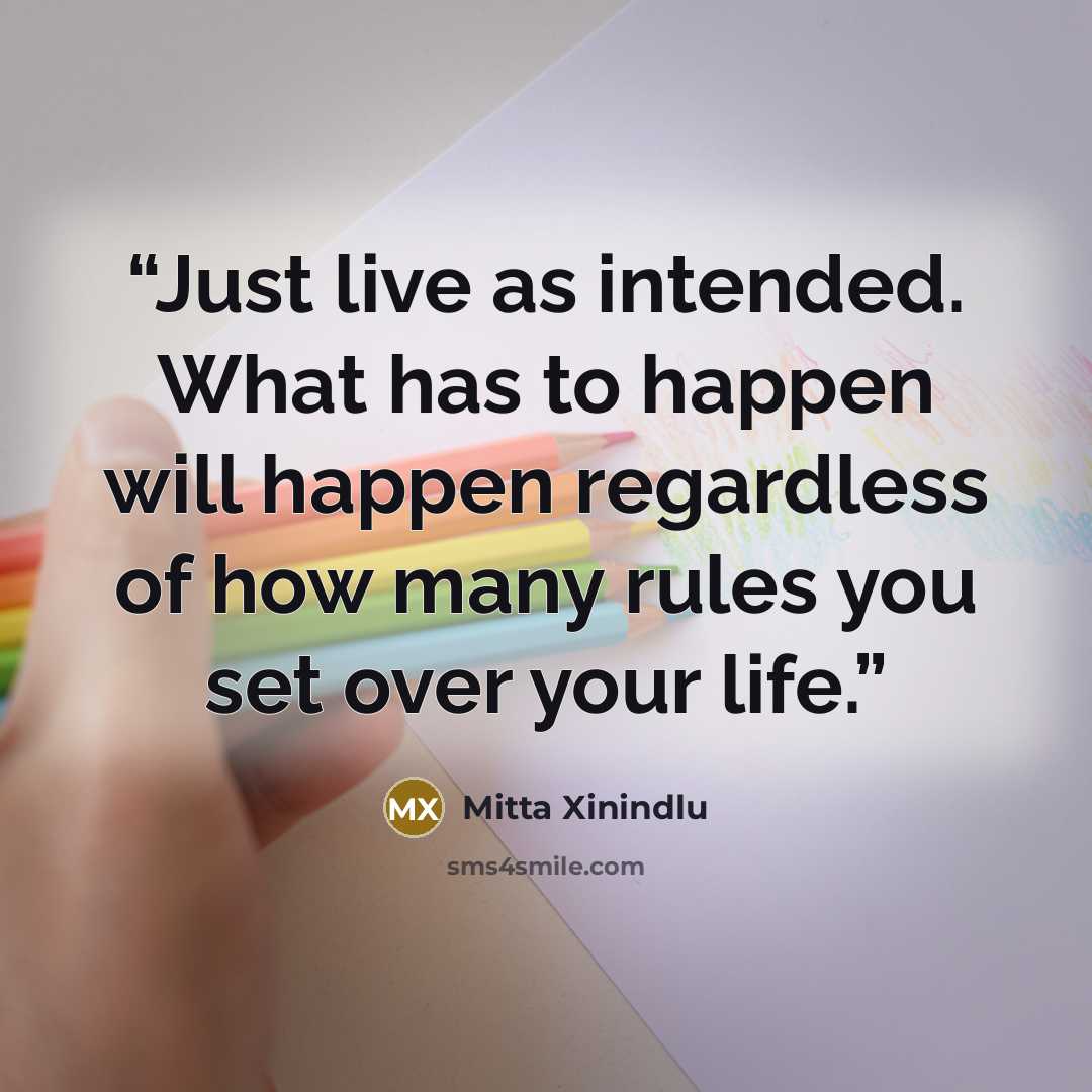 “Just live as intended. What has to happen will happen regardless of how many rules you set over your life.” quote by Mitta Xinindlu