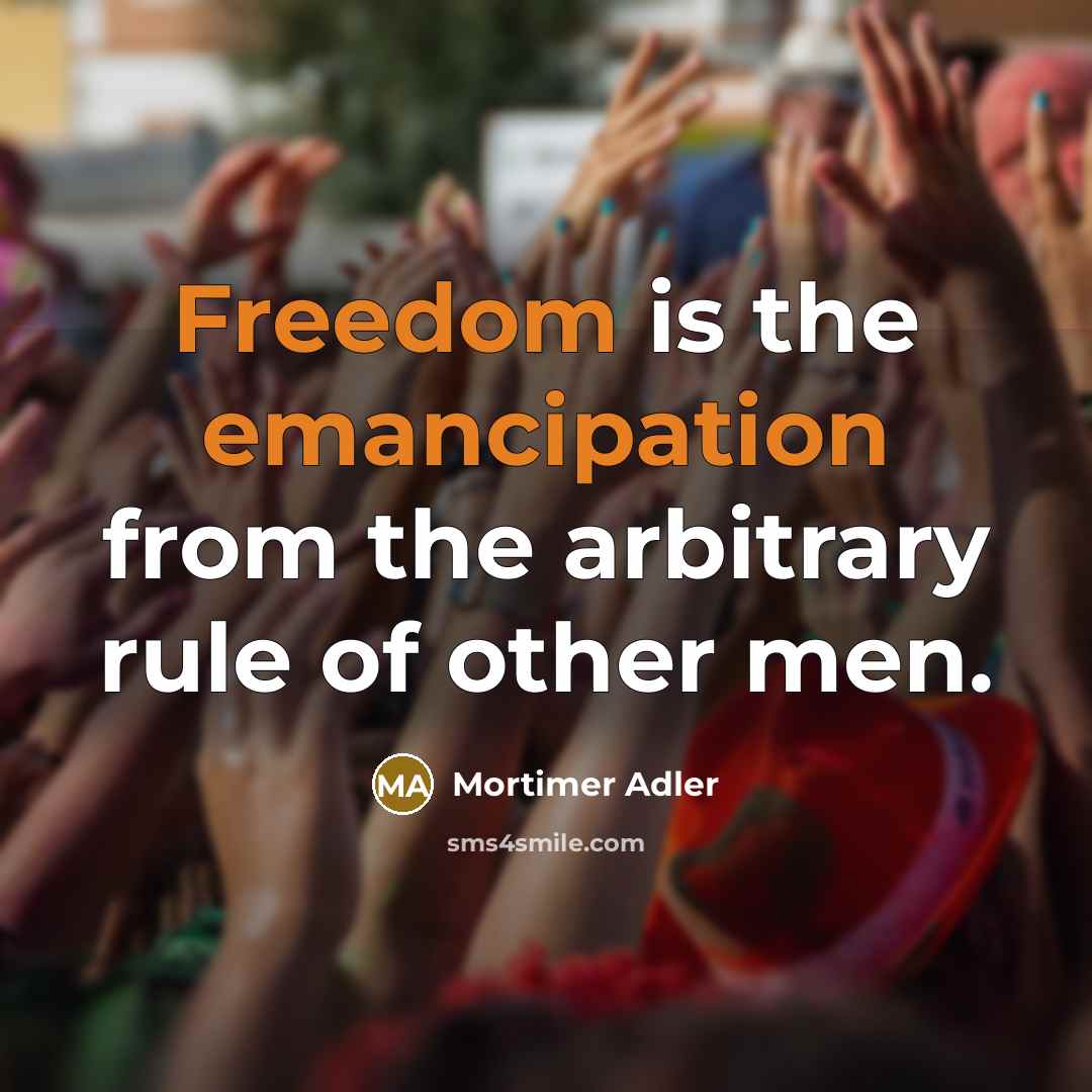“Freedom is the emancipation from the arbitrary rule of other men.” quote by Mortimer Adler