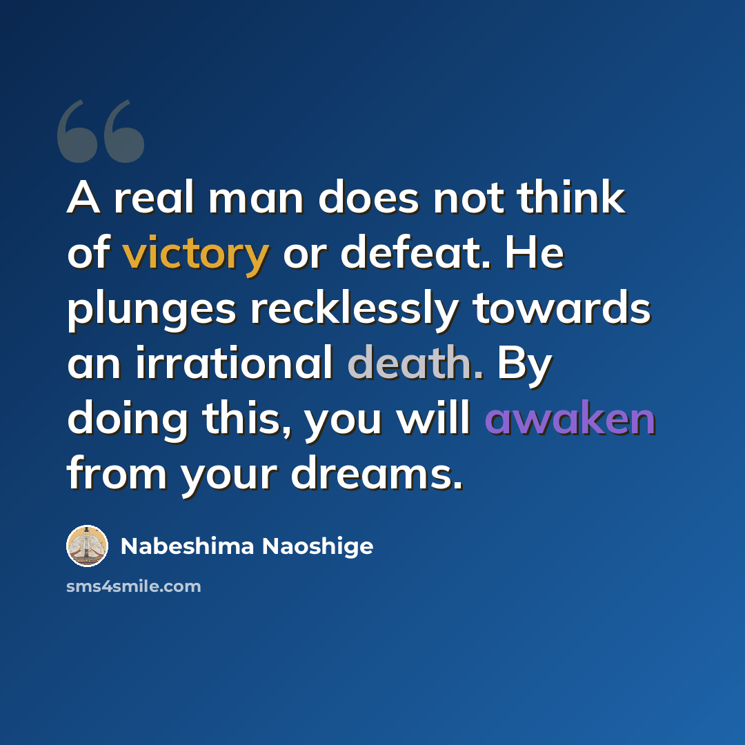 “A real man does not think of victory or defeat. He plunges recklessly towards an irrational death. By doing this, you will awaken from your dreams.” quote by Nabeshima Naoshige