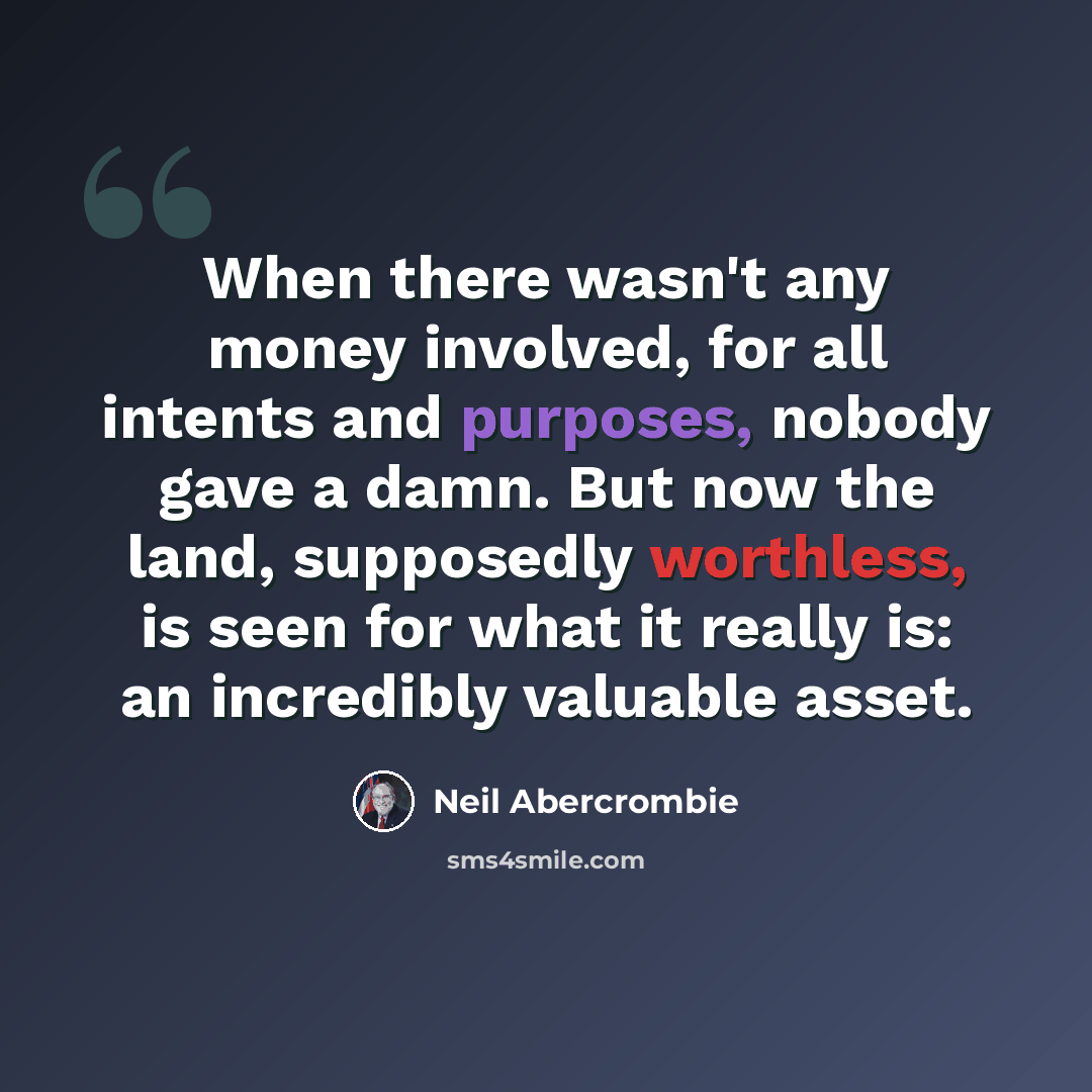“When there wasn't any money involved, for all intents and purposes, nobody gave a damn. But now the land, supposedly worthless, is seen for what it really is: an incredibly valuable asset.” quote by Neil Abercrombie