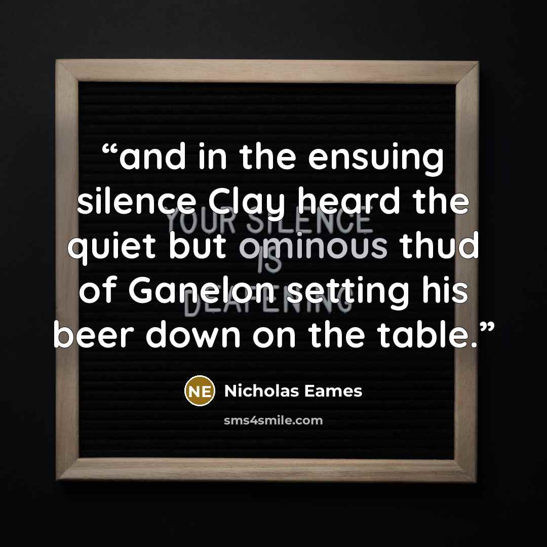 “and in the ensuing silence Clay heard the quiet but ominous thud of Ganelon setting his beer down on the table.” quote by Nicholas Eames