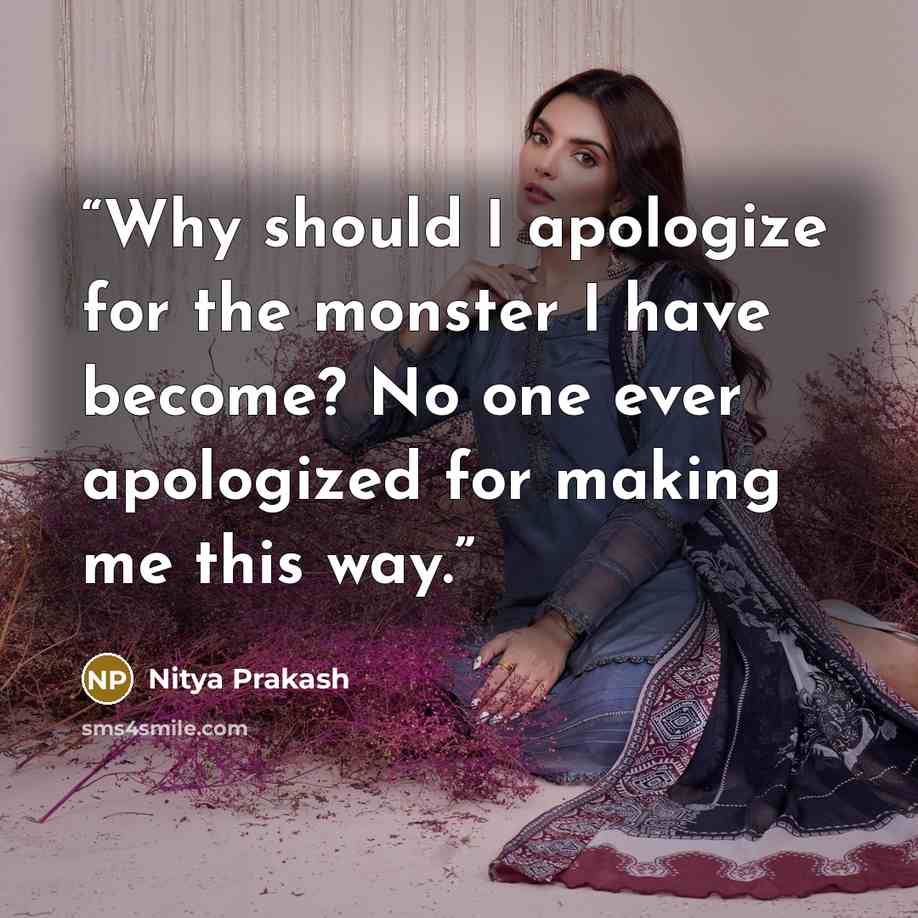 “Why should I apologize for the monster I have become? No one ever apologized for making me this way.” quote by Nitya Prakash