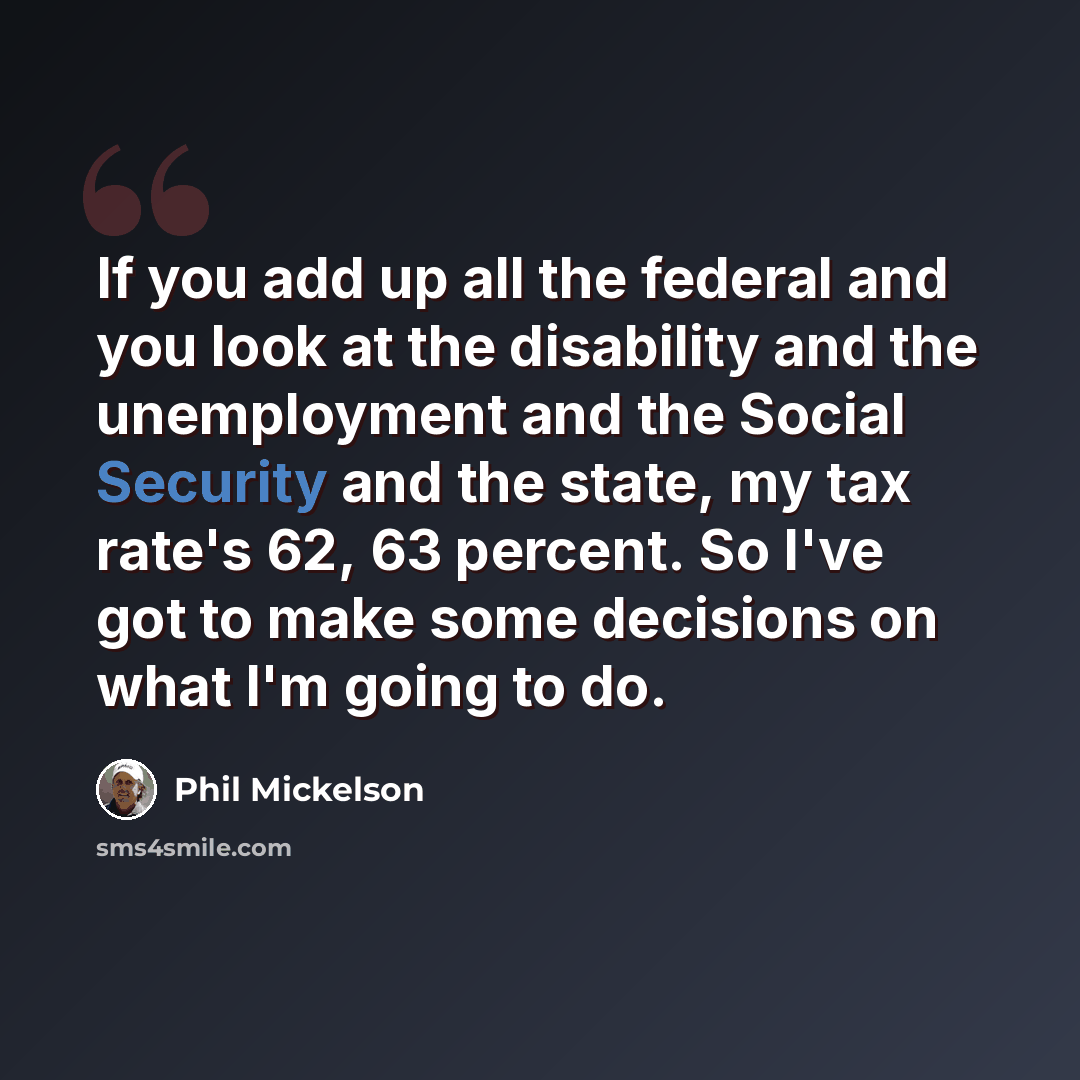 “If you add up all the federal and you look at the disability and the unemployment and the Social Security and the state, my tax rate's 62, 63 percent. So I've got to make some decisions on what I'm going to do.” quote by Phil Mickelson
