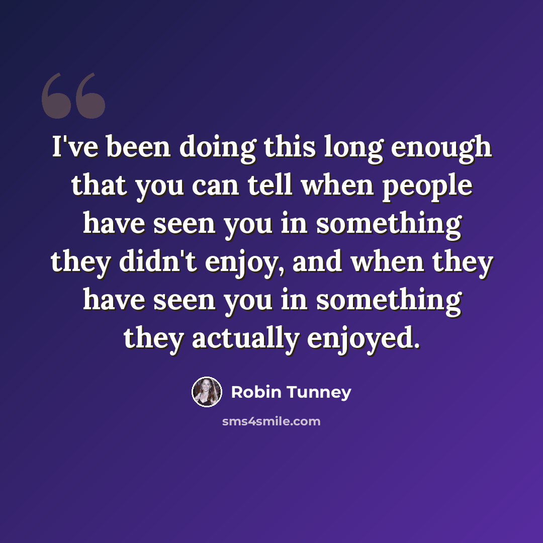 “I've been doing this long enough that you can tell when people have seen you in something they didn't enjoy, and when they have seen you in something they actually enjoyed.” quote by Robin Tunney