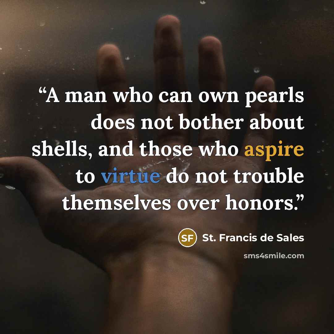 “A man who can own pearls does not bother about shells, and those who aspire to virtue do not trouble themselves over honors.” quote by St. Francis de Sales