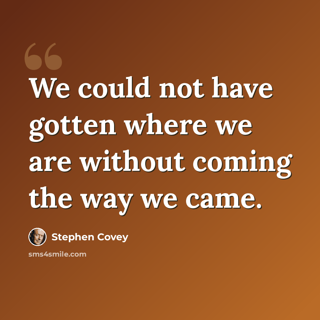 “We could not have gotten where we are without coming the way we came.” quote by Stephen Covey