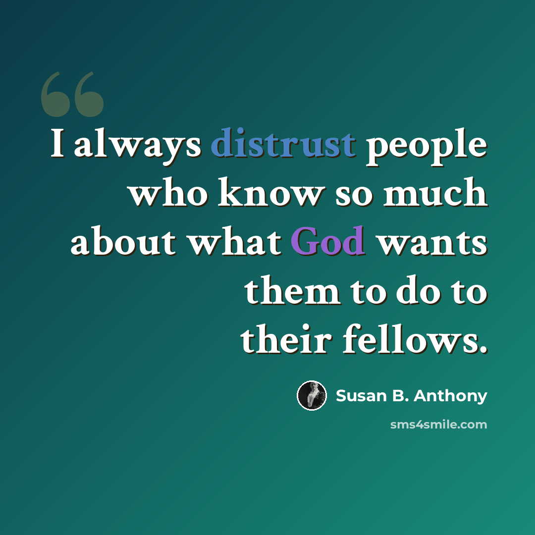 “I always distrust people who know so much about what God wants them to do to their fellows.” quote by Susan B. Anthony