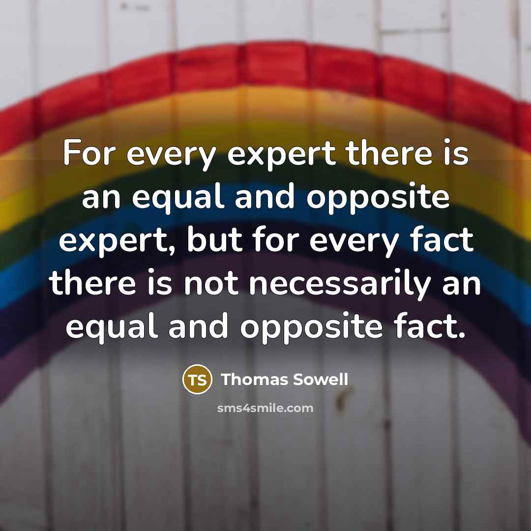 “For every expert there is an equal and opposite expert, but for every fact there is not necessarily an equal and opposite fact.” quote by Thomas Sowell