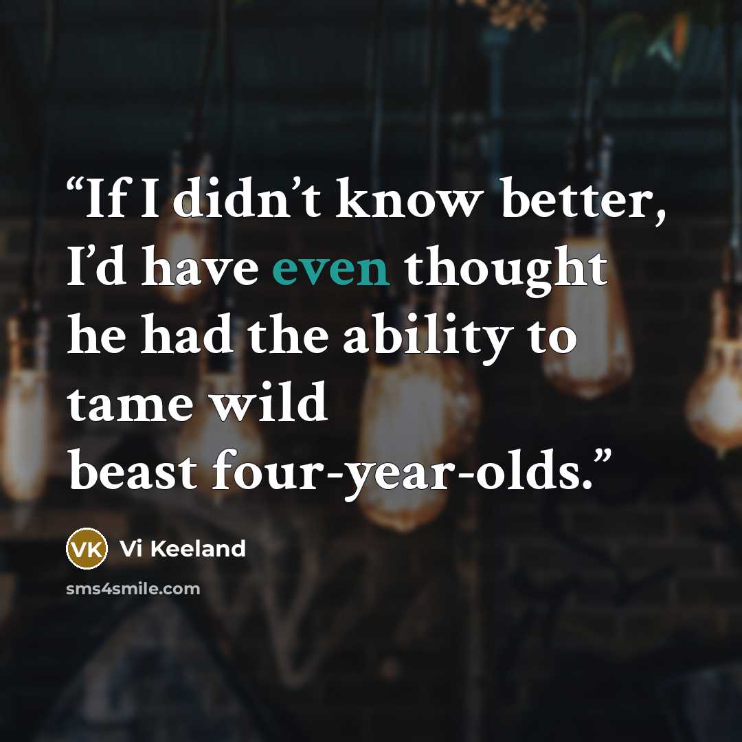 “If I didn’t know better, I’d have even thought he had the ability to tame wild beast four-year-olds.” quote by Vi Keeland