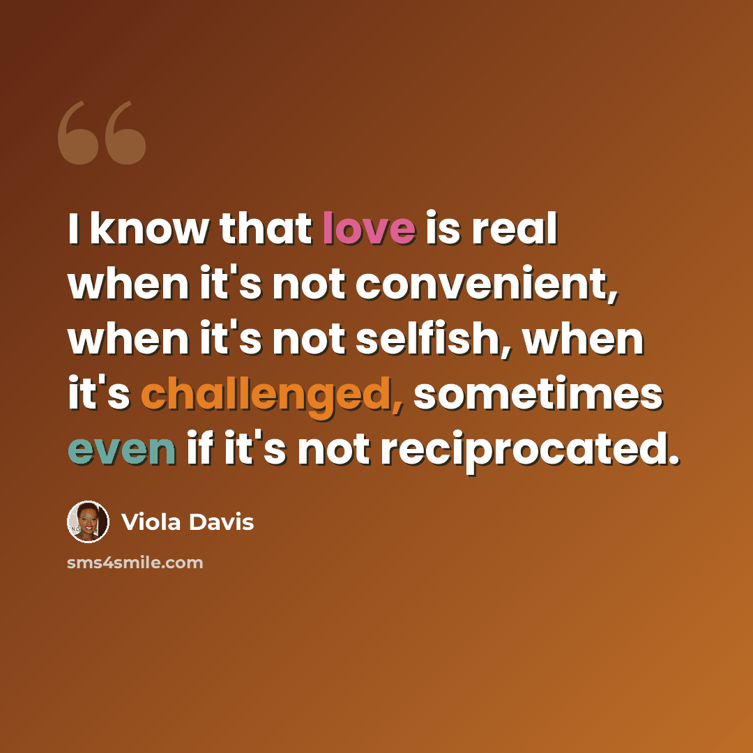 “I know that love is real when it's not convenient, when it's not selfish, when it's challenged, sometimes even if it's not reciprocated.” quote by Viola Davis