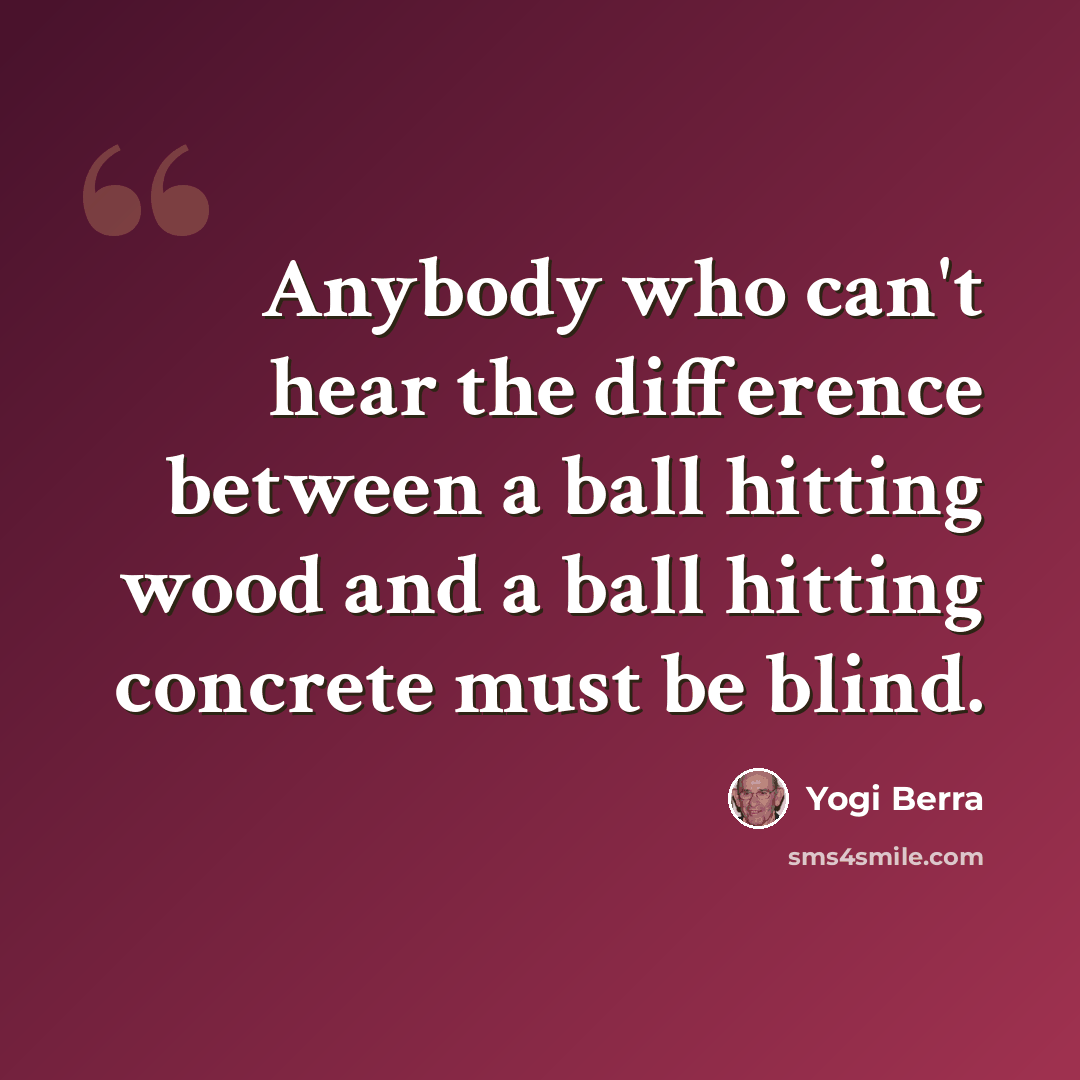 “Anybody who can't hear the difference between a ball hitting wood and a ball hitting concrete must be blind.” quote by Yogi Berra