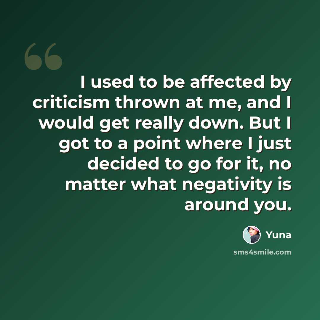 “I used to be affected by criticism thrown at me, and I would get really down. But I got to a point where I just decided to go for it, no matter what negativity is around you.” quote by Yuna