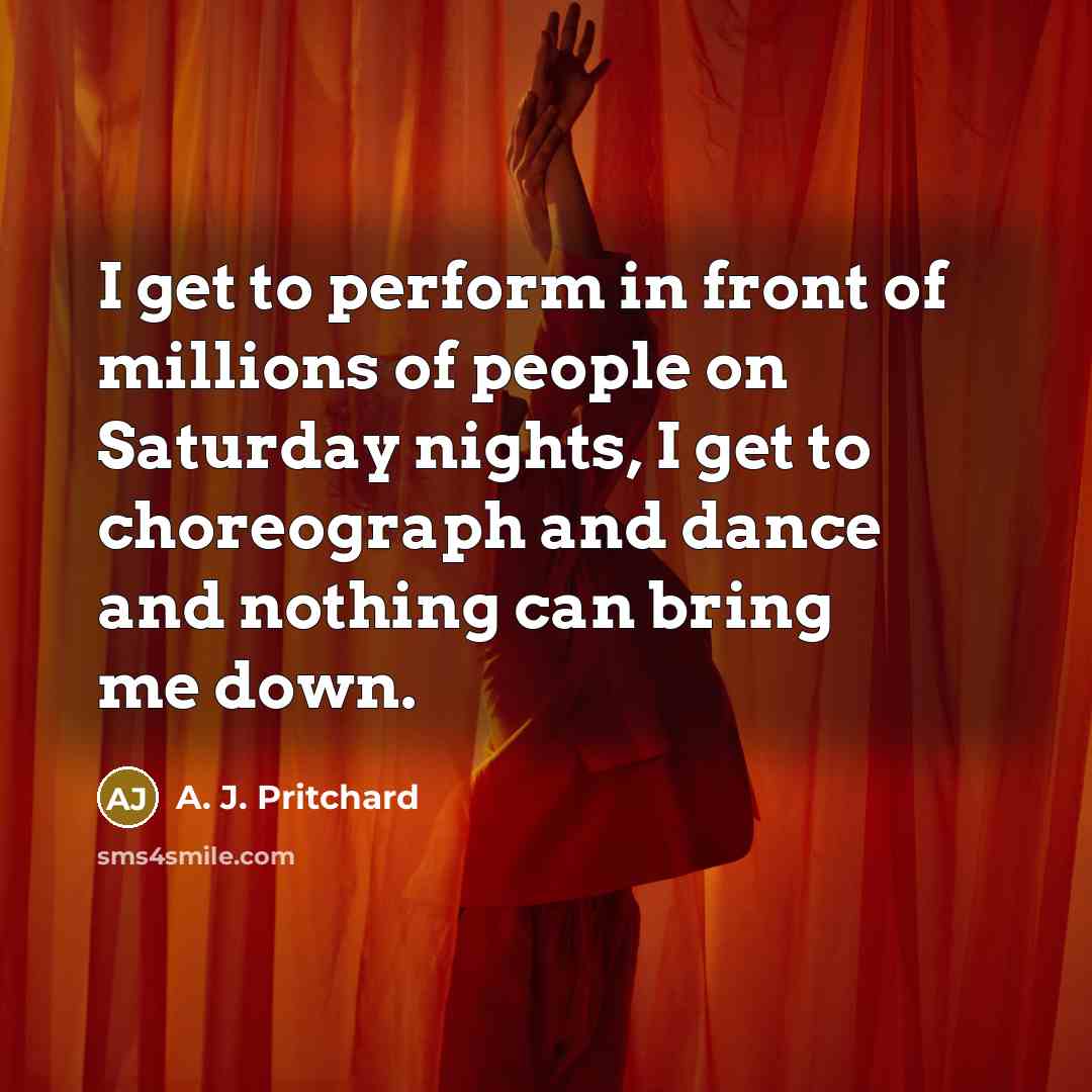 “I get to perform in front of millions of people on Saturday nights, I get to choreograph and dance and nothing can bring me down.” quote by A. J. Pritchard