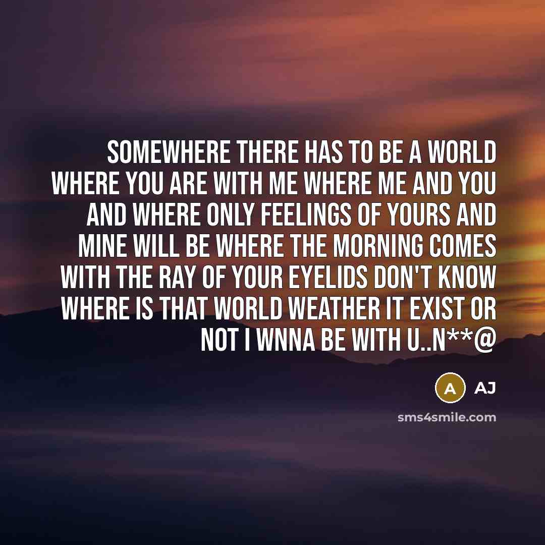 “Somewhere there has to be a world where you are with me where me and you and where only feelings of yours and mine will be where the morning comes with the ray of your eyelids don't know where is that world weather it exist or not I wnna be with u..N**@” quote by AJ