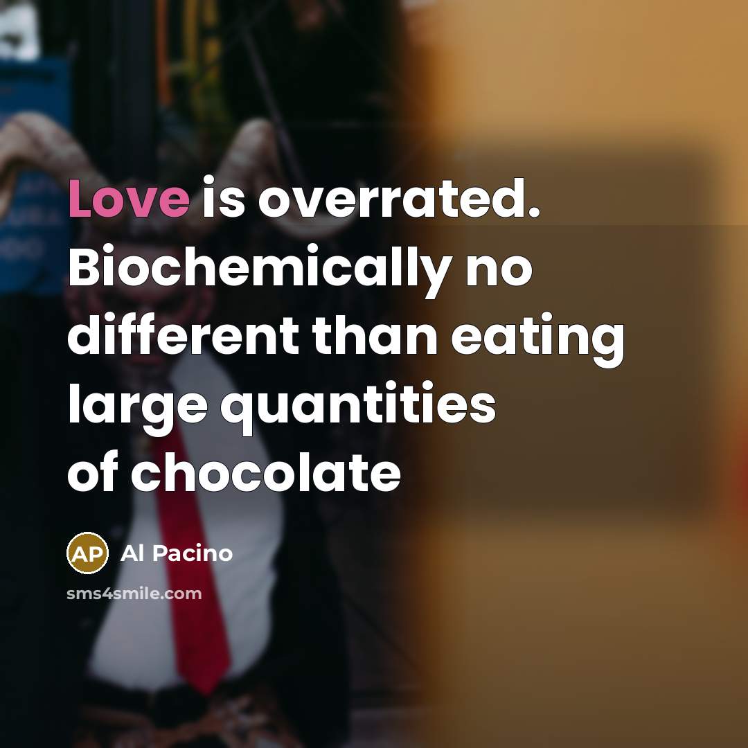 “Love is overrated. Biochemically no different than eating large quantities of chocolate” quote by Al Pacino
