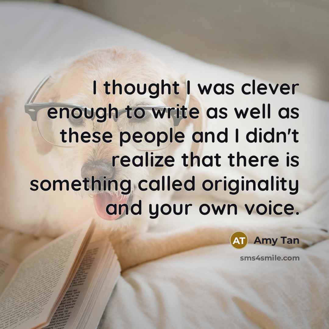 “I thought I was clever enough to write as well as these people and I didn't realize that there is something called originality and your own voice.” quote by Amy Tan