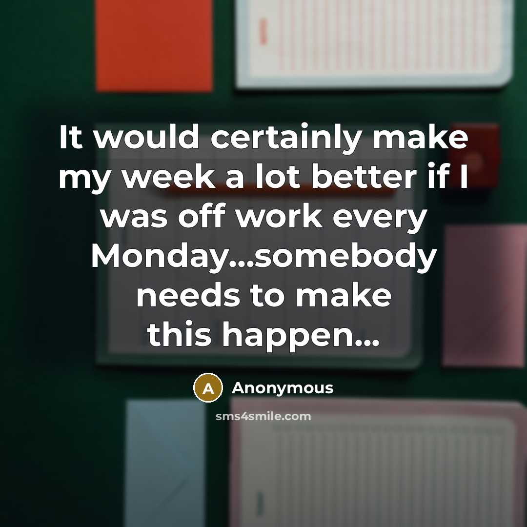 “It would certainly make my week a lot better if I was off work every Monday...somebody needs to make this happen...” quote by Anonymous